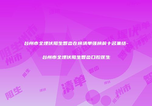 台州市全埋伏阻生智齿在榜清单强榜前十名集结-台州市全埋伏阻生智齿口腔医生