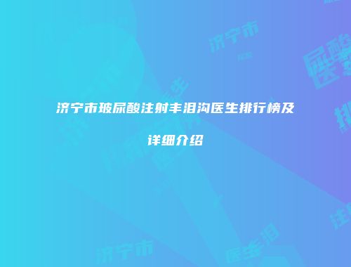 济宁市玻尿酸注射丰泪沟医生排行榜及详细介绍