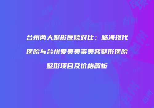 台州两大整形医院对比：临海现代医院与台州爱美美莱美容整形医院整形项目及价格解析