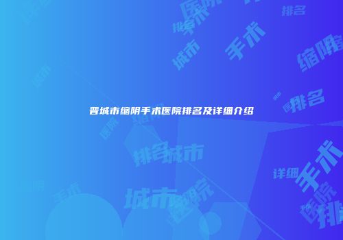 晋城市缩阴手术医院排名及详细介绍