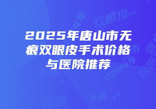 2025年唐山市无痕双眼皮手术价格与医院推荐