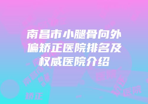 南昌市小腿骨向外偏矫正医院排名及权威医院介绍