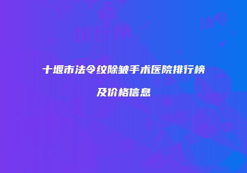 十堰市法令纹除皱手术医院排行榜及价格信息