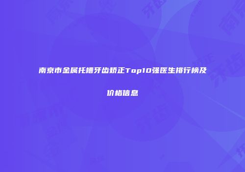 南京市金属托槽牙齿矫正Top10强医生排行榜及价格信息