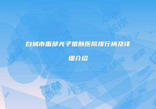 白城市面部光子嫩肤医院排行榜及详细介绍