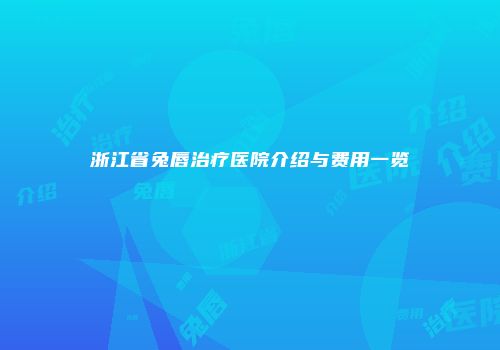 浙江省兔唇治疗医院介绍与费用一览