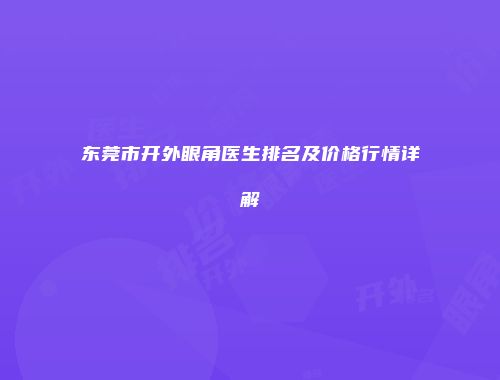 东莞市开外眼角医生排名及价格行情详解