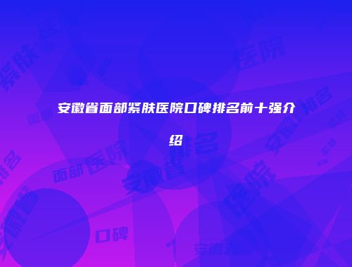 安徽省面部紧肤医院口碑排名前十强介绍