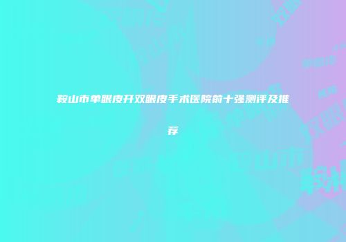 鞍山市单眼皮开双眼皮手术医院前十强测评及推荐
