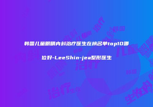 韩国儿童眼睛内斜治疗医生在榜名单top10哪位好-LeeShin-jea整形医生
