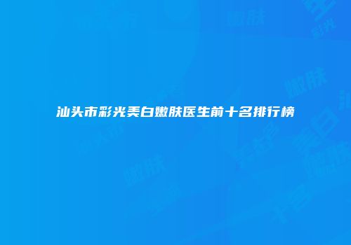 汕头市彩光美白嫩肤医生前十名排行榜