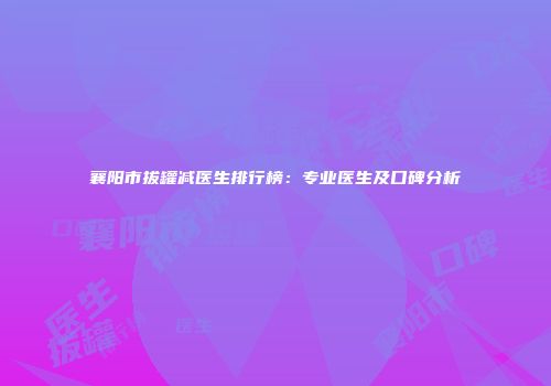 襄阳市拔罐减医生排行榜：专业医生及口碑分析