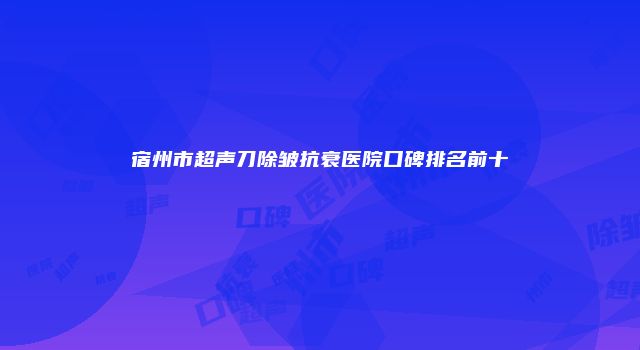 宿州市超声刀除皱抗衰医院口碑排名前十