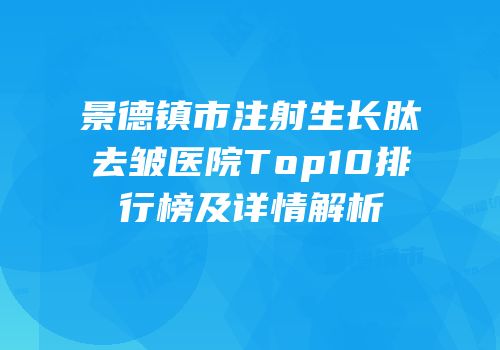 景德镇市注射生长肽去皱医院Top10排行榜及详情解析