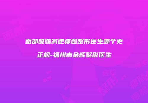 面部吸脂减肥瘦脸整形医生哪个更正规-福州市金辉整形医生