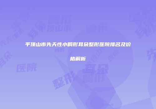 平顶山市先天性小畸形耳朵整形医院排名及价格解析