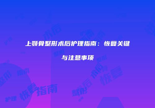 上颚骨整形术后护理指南：恢复关键与注意事项