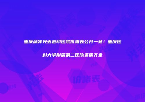 重庆脉冲光去痘印医院价格表公开一览！重庆医科大学附属第二医院资质齐全