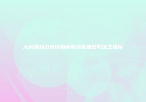 大庆皮秒激光价格解析及优质医院医生推荐
