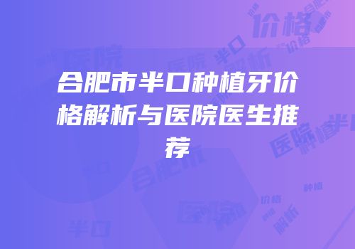 合肥市半口种植牙价格解析与医院医生推荐