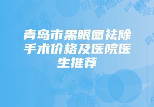 青岛市黑眼圈祛除手术价格及医院医生推荐