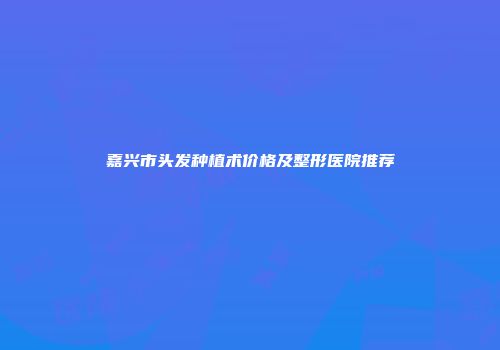 嘉兴市头发种植术价格及整形医院推荐