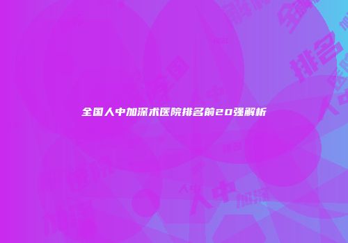全国人中加深术医院排名前20强解析