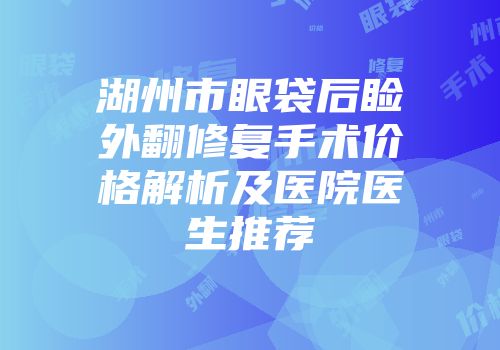 湖州市眼袋后睑外翻修复手术价格解析及医院医生推荐