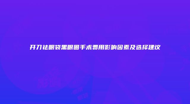 开刀祛眼袋黑眼圈手术费用影响因素及选择建议