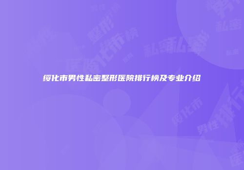 绥化市男性私密整形医院排行榜及专业介绍