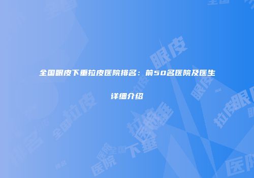 全国眼皮下垂拉皮医院排名：前50名医院及医生详细介绍