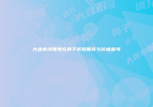 大连市线雕填充鼻子医院推荐与价格参考