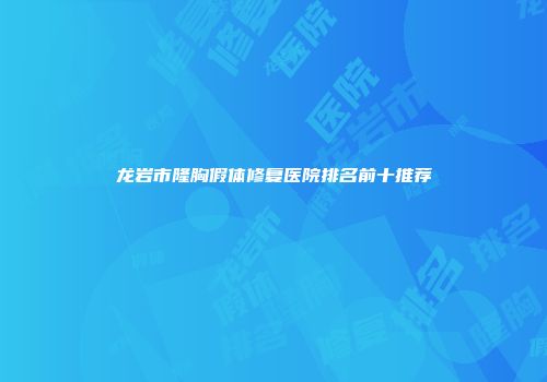 龙岩市隆胸假体修复医院排名前十推荐