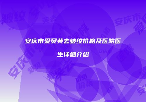 安庆市爱贝芙去皱纹价格及医院医生详细介绍