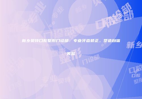 新乡贝特口腔整形门诊部：专业牙齿矫正，塑造自信笑容