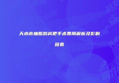 天水市抽脂肪减肥手术费用解析及影响因素