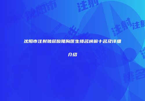 沈阳市注射玻尿酸隆胸医生排名榜前十名及详细介绍