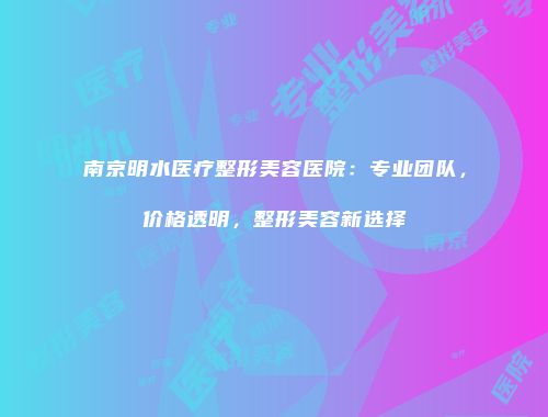南京明水医疗整形美容医院：专业团队，价格透明，整形美容新选择
