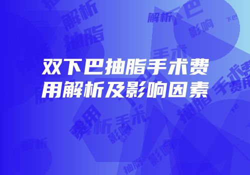 双下巴抽脂手术费用解析及影响因素