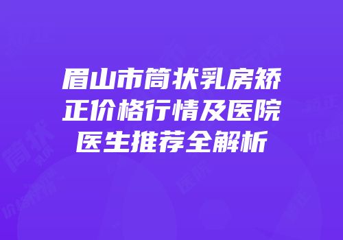 眉山市筒状乳房矫正价格行情及医院医生推荐全解析
