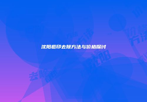 沈阳痘印去除方法与价格探讨