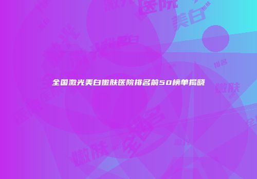 全国激光美白嫩肤医院排名前50榜单揭晓