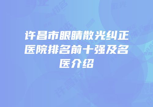 许昌市眼睛散光纠正医院排名前十强及名医介绍