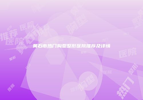 黄石市热门胸型整形医院推荐及详情