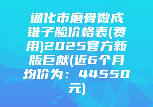 通化市磨骨做成锥子脸价格表(费用)2025官方新版巨献(近6个月均价为：44550元)