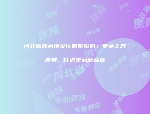 河北省邢台博爱医院整形科：专业美容服务，打造美丽新篇章