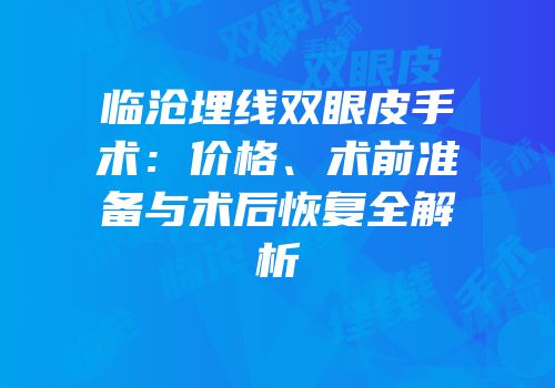 临沧埋线双眼皮手术：价格、术前准备与术后恢复全解析