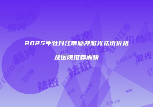 2025年牡丹江市脉冲激光祛斑价格及医院推荐解析