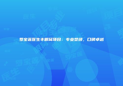 罗宝莲医生丰眼窝项目：专业塑颜，口碑卓越