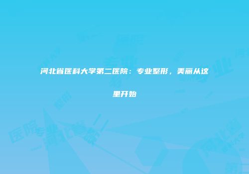 河北省医科大学第二医院：专业整形，美丽从这里开始